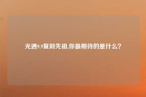 光遇9.9复刻先祖,你最期待的是什么？