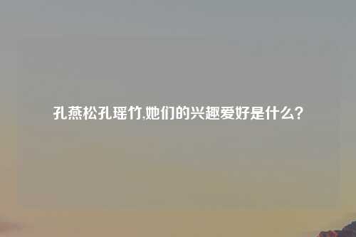 孔燕松孔瑶竹,她们的兴趣爱好是什么？