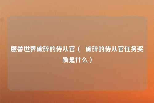 魔兽世界破碎的侍从官（  破碎的侍从官任务奖励是什么）