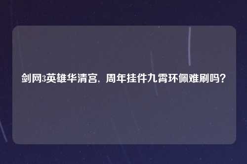 剑网3英雄华清宫,  周年挂件九霄环佩难刷吗？