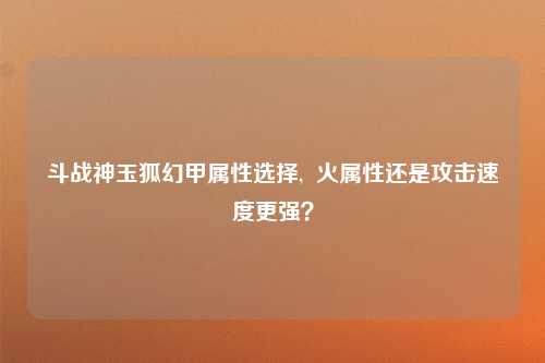 斗战神玉狐幻甲属性选择,  火属性还是攻击速度更强？