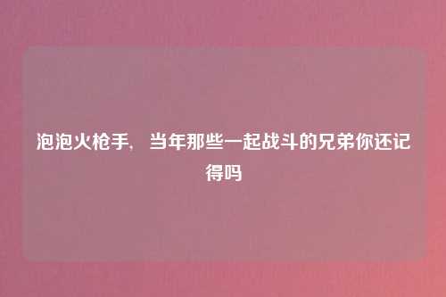 泡泡火枪手,   当年那些一起战斗的兄弟你还记得吗
