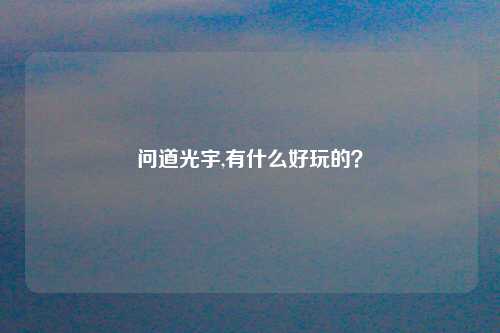 问道光宇,有什么好玩的？