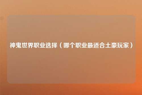 神鬼世界职业选择（哪个职业最适合土豪玩家）