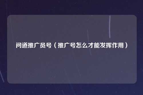 问道推广员号（推广号怎么才能发挥作用）