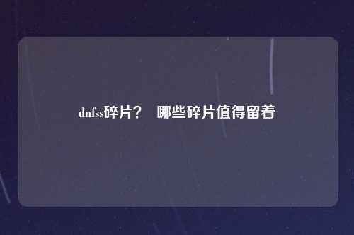 dnfss碎片？  哪些碎片值得留着