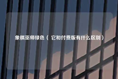 象棋巫师绿色（ 它和付费版有什么区别）