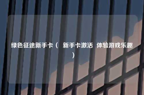 绿色征途新手卡（  新手卡激活  体验游戏乐趣）