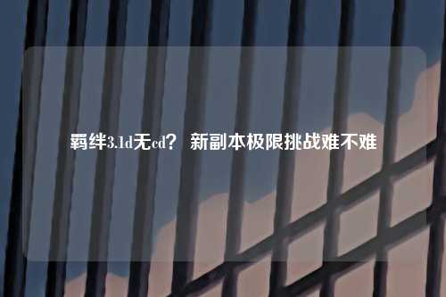 羁绊3.1d无cd？ 新副本极限挑战难不难