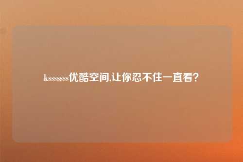 ksssssss优酷空间,让你忍不住一直看？