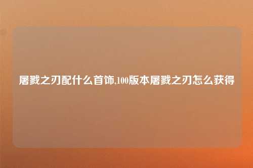 屠戮之刃配什么首饰,100版本屠戮之刃怎么获得