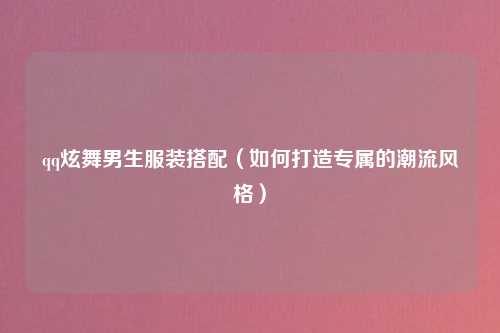 qq炫舞男生服装搭配（如何打造专属的潮流风格）