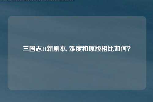 三国志11新剧本, 难度和原版相比如何？