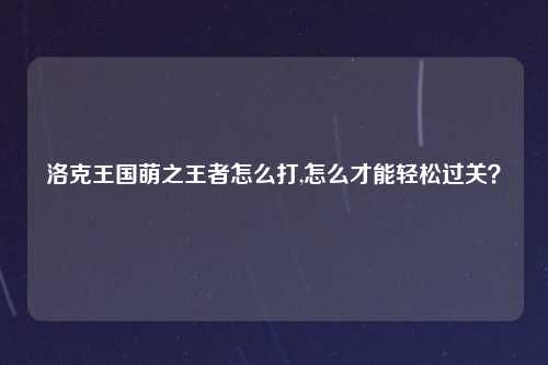 洛克王国萌之王者怎么打,怎么才能轻松过关？
