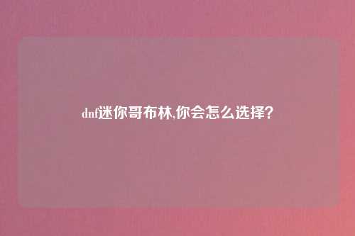 dnf迷你哥布林,你会怎么选择？