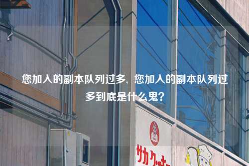 您加入的副本队列过多,  您加入的副本队列过多到底是什么鬼？