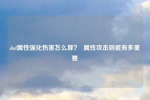dnf属性强化伤害怎么算？  属性攻击到底有多重要