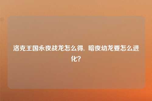 洛克王国永夜战龙怎么得,  暗夜幼龙要怎么进化？