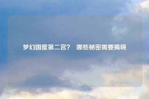 梦幻国度第二宫？  哪些秘密需要揭晓