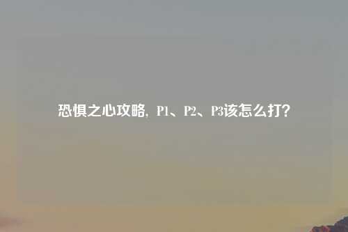 恐惧之心攻略,  P1、P2、P3该怎么打？