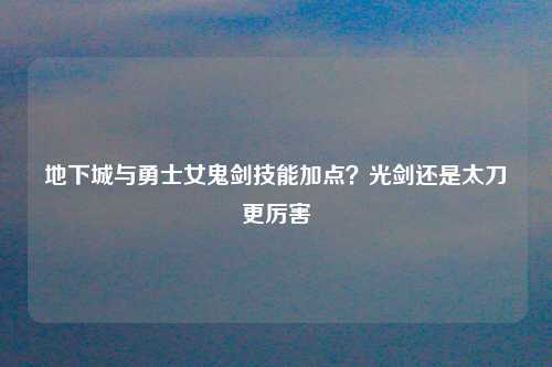 地下城与勇士女鬼剑技能加点？光剑还是太刀更厉害