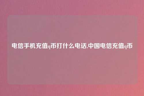 电信手机充值q币打什么电话,中国电信充值q币