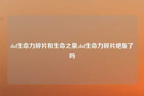 dnf生命力碎片和生命之泉,dnf生命力碎片绝版了吗