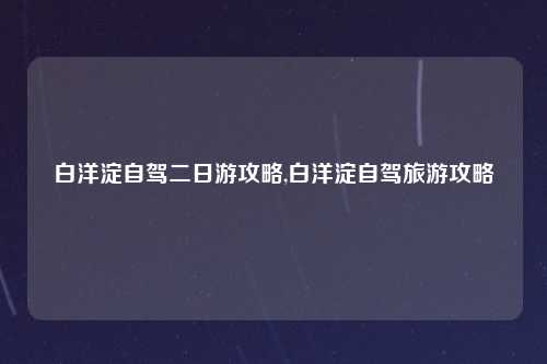 白洋淀自驾二日游攻略,白洋淀自驾旅游攻略