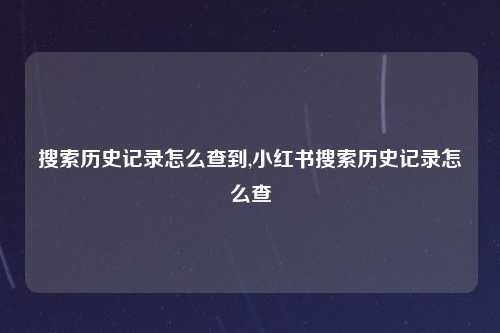 搜索历史记录怎么查到,小红书搜索历史记录怎么查