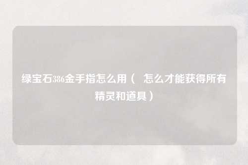 绿宝石386金手指怎么用（  怎么才能获得所有精灵和道具）