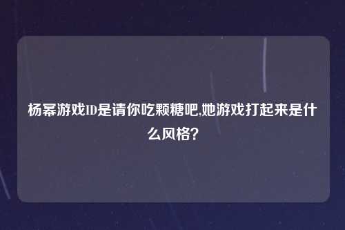 杨幂游戏ID是请你吃颗糖吧,她游戏打起来是什么风格？