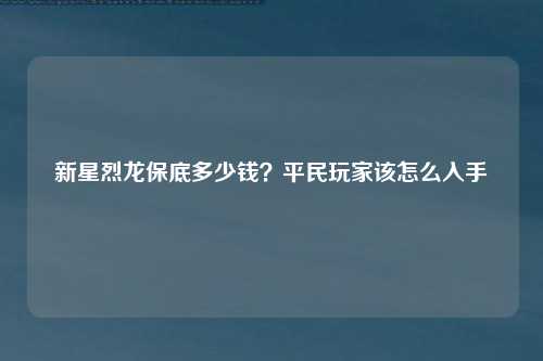 新星烈龙保底多少钱？平民玩家该怎么入手