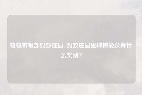 梭梭树根部蚂蚁庄园, 蚂蚁庄园里种树能获得什么奖励？