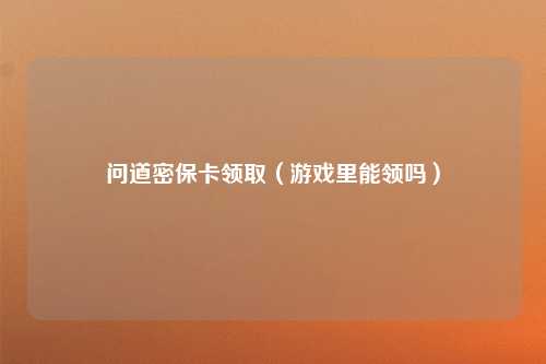 问道密保卡领取（游戏里能领吗）