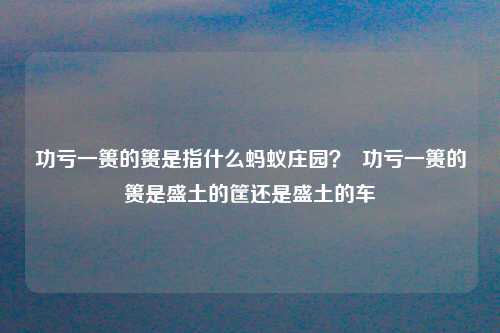 功亏一篑的篑是指什么蚂蚁庄园？  功亏一篑的篑是盛土的筐还是盛土的车
