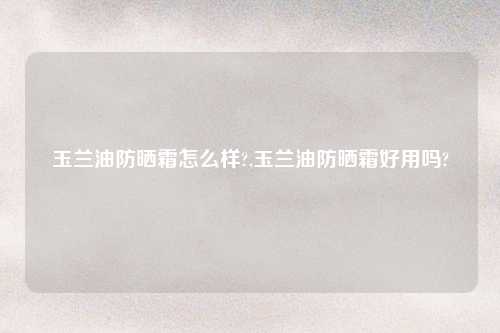 玉兰油防晒霜怎么样?,玉兰油防晒霜好用吗?