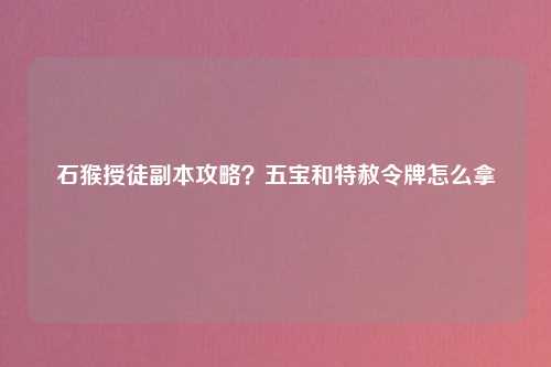石猴授徒副本攻略？五宝和特赦令牌怎么拿