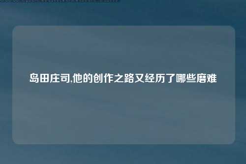 岛田庄司,他的创作之路又经历了哪些磨难