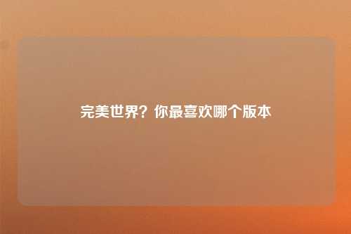 完美世界？你最喜欢哪个版本