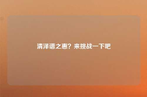 清泽谱之惠？来挑战一下吧