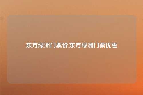 东方绿洲门票价,东方绿洲门票优惠