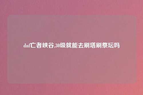 dnf亡者峡谷,30级就能去刷塔刷祭坛吗