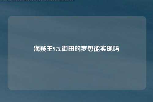 海贼王975,御田的梦想能实现吗