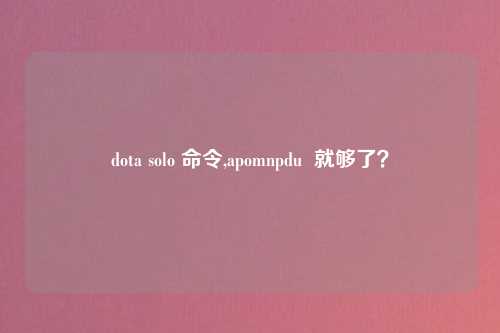 dota solo 命令,apomnpdu  就够了？