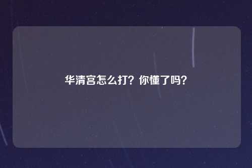 华清宫怎么打？你懂了吗？