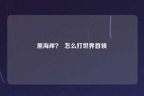 黑海岸？  怎么打世界首领