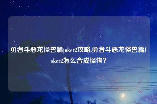 勇者斗恶龙怪兽篇joker2攻略,勇者斗恶龙怪兽篇Joker2怎么合成怪物？