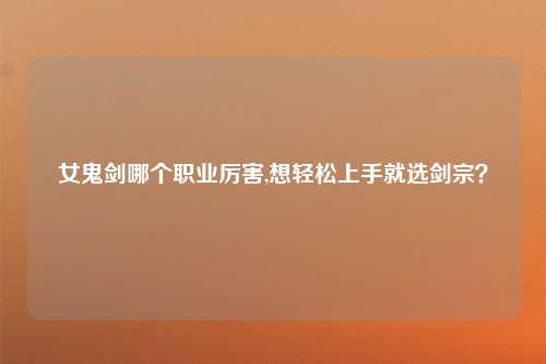 女鬼剑哪个职业厉害,想轻松上手就选剑宗？