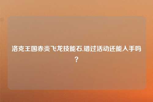 洛克王国赤炎飞龙技能石,错过活动还能入手吗？