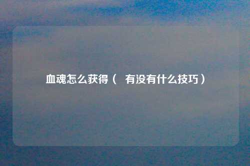血魂怎么获得（  有没有什么技巧）